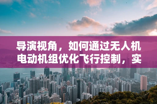 导演视角，如何通过无人机电动机组优化飞行控制，实现创意拍摄的自由度？