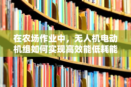 在农场作业中，无人机电动机组如何实现高效能低耗能？