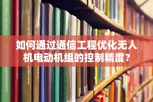 如何通过通信工程优化无人机电动机组的控制精度？
