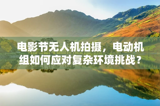 电影节无人机拍摄，电动机组如何应对复杂环境挑战？