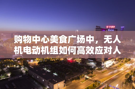 购物中心美食广场中，无人机电动机组如何高效应对人流高峰？