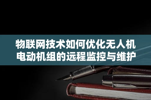 物联网技术如何优化无人机电动机组的远程监控与维护？