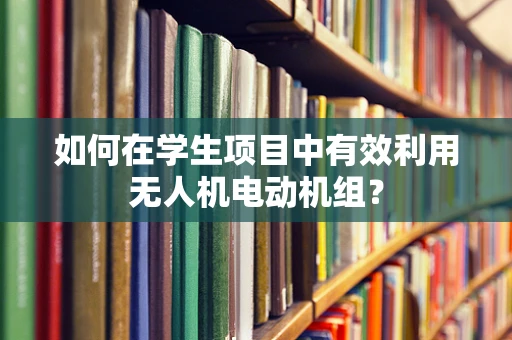 如何在学生项目中有效利用无人机电动机组？