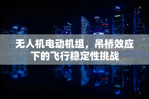 无人机电动机组，吊桥效应下的飞行稳定性挑战