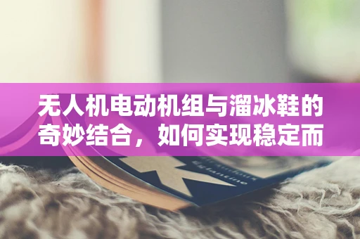 无人机电动机组与溜冰鞋的奇妙结合，如何实现稳定而高效的地面滑行？