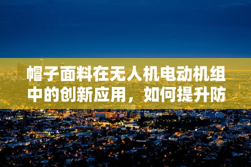 帽子面料在无人机电动机组中的创新应用，如何提升防护与散热性能？