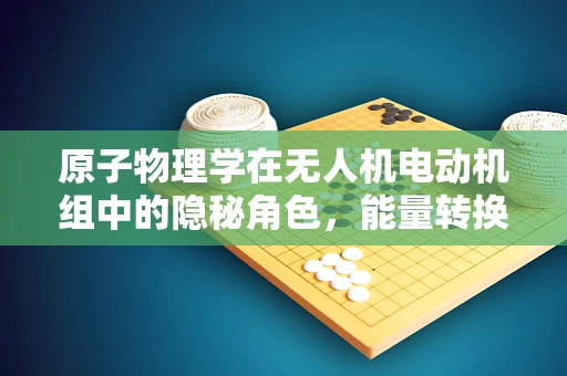 原子物理学在无人机电动机组中的隐秘角色，能量转换的微观奥秘