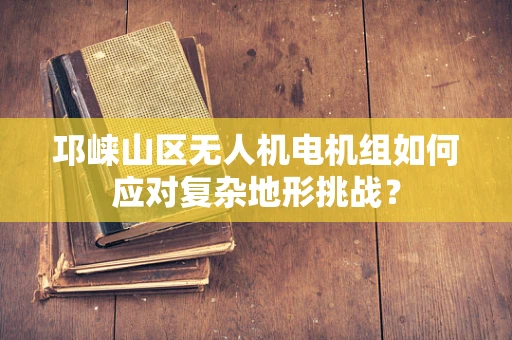 邛崃山区无人机电机组如何应对复杂地形挑战？