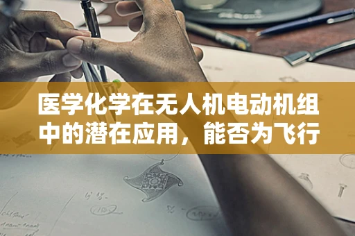 医学化学在无人机电动机组中的潜在应用，能否为飞行安全带来新突破？
