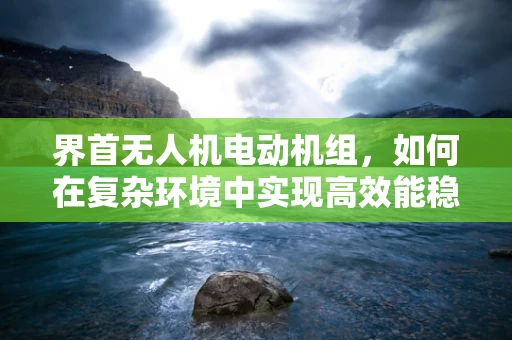 界首无人机电动机组，如何在复杂环境中实现高效能稳定飞行？