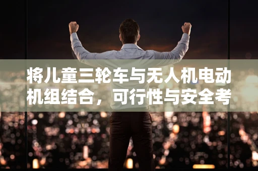 将儿童三轮车与无人机电动机组结合，可行性与安全考量