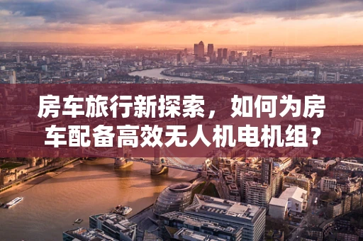 房车旅行新探索，如何为房车配备高效无人机电机组？