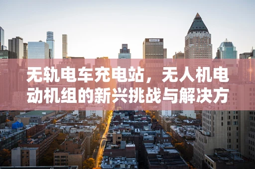 无轨电车充电站，无人机电动机组的新兴挑战与解决方案