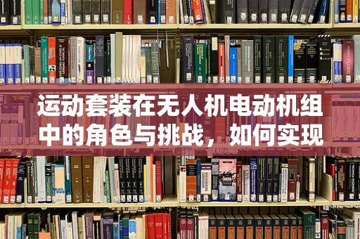 运动套装在无人机电动机组中的角色与挑战，如何实现高效能低耗能？