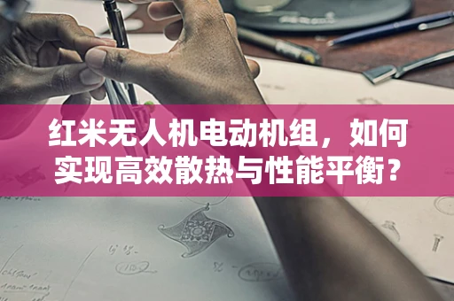 红米无人机电动机组，如何实现高效散热与性能平衡？