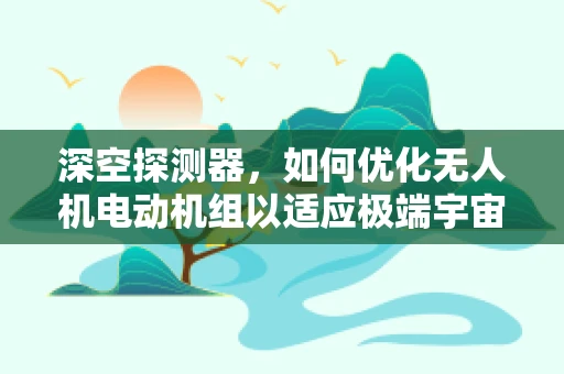 深空探测器，如何优化无人机电动机组以适应极端宇宙环境？