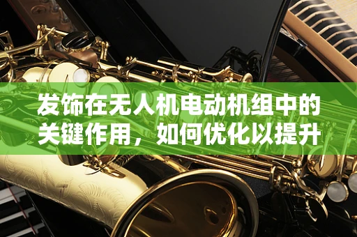 发饰在无人机电动机组中的关键作用，如何优化以提升性能？