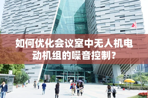 如何优化会议室中无人机电动机组的噪音控制？