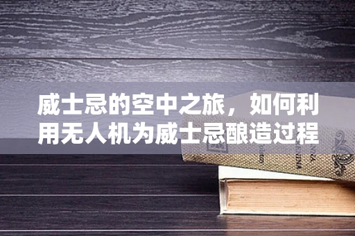 威士忌的空中之旅，如何利用无人机为威士忌酿造过程提供精准温控？