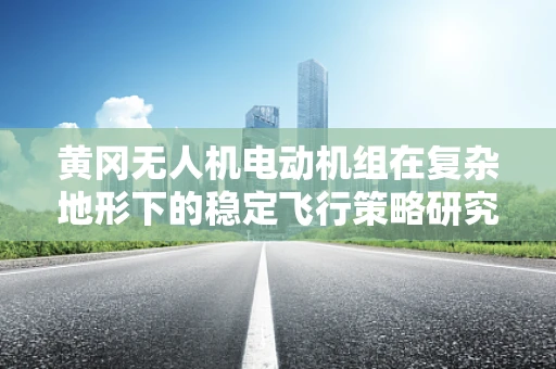 黄冈无人机电动机组在复杂地形下的稳定飞行策略研究