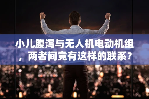 小儿腹泻与无人机电动机组，两者间竟有这样的联系？