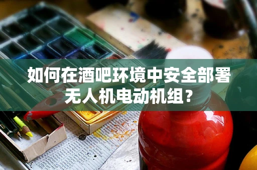 如何在酒吧环境中安全部署无人机电动机组？