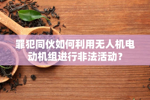 罪犯同伙如何利用无人机电动机组进行非法活动？