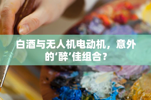 白酒与无人机电动机，意外的‘醉’佳组合？