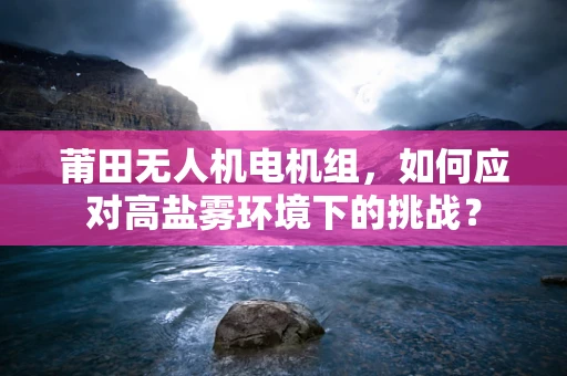 莆田无人机电机组，如何应对高盐雾环境下的挑战？