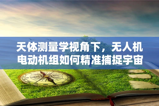 天体测量学视角下，无人机电动机组如何精准捕捉宇宙轨迹？