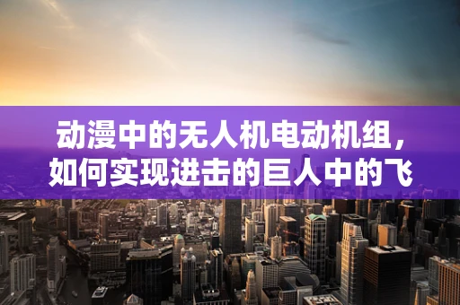 动漫中的无人机电动机组，如何实现进击的巨人中的飞行巨人的动力？
