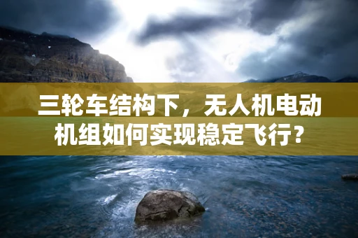 三轮车结构下，无人机电动机组如何实现稳定飞行？