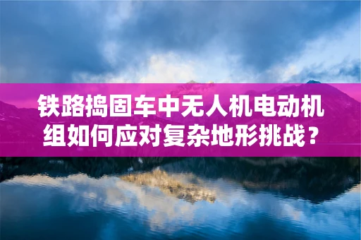 铁路捣固车中无人机电动机组如何应对复杂地形挑战？