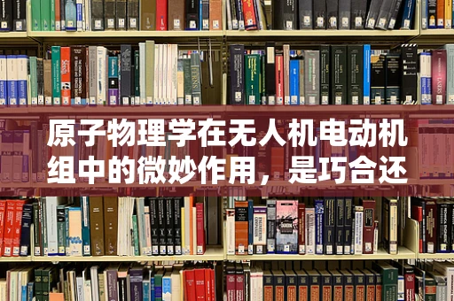 原子物理学在无人机电动机组中的微妙作用，是巧合还是科学新篇章？
