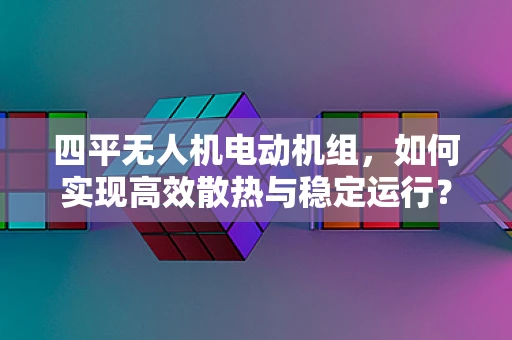四平无人机电动机组，如何实现高效散热与稳定运行？