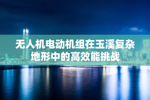 无人机电动机组在玉溪复杂地形中的高效能挑战