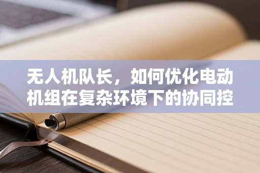 无人机队长，如何优化电动机组在复杂环境下的协同控制？