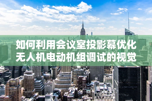 如何利用会议室投影幕优化无人机电动机组调试的视觉体验？