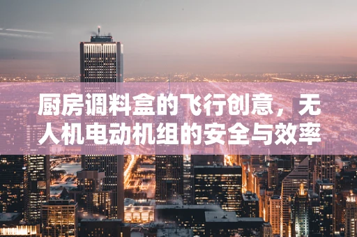 厨房调料盒的飞行创意，无人机电动机组的安全与效率挑战