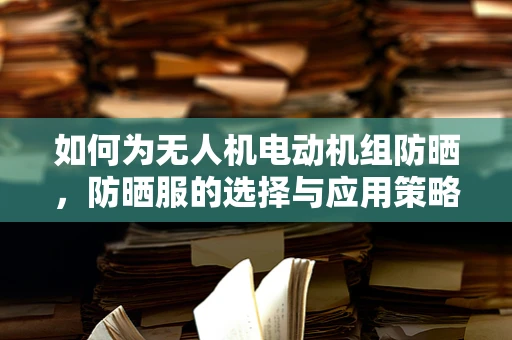 如何为无人机电动机组防晒，防晒服的选择与应用策略？