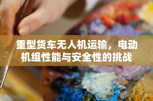 重型货车无人机运输，电动机组性能与安全性的挑战