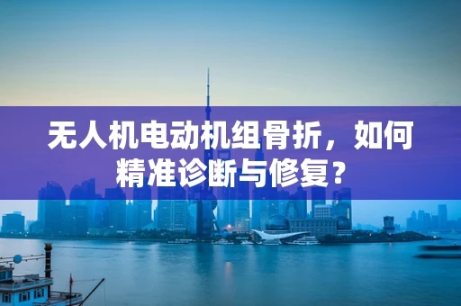 无人机电动机组骨折，如何精准诊断与修复？