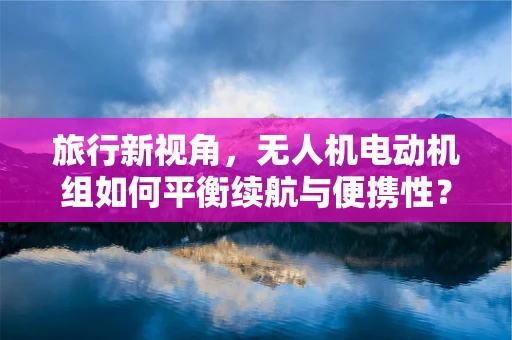 旅行新视角，无人机电动机组如何平衡续航与便携性？
