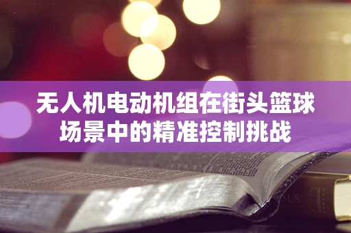 无人机电动机组在街头篮球场景中的精准控制挑战