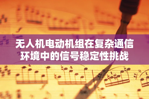 无人机电动机组在复杂通信环境中的信号稳定性挑战