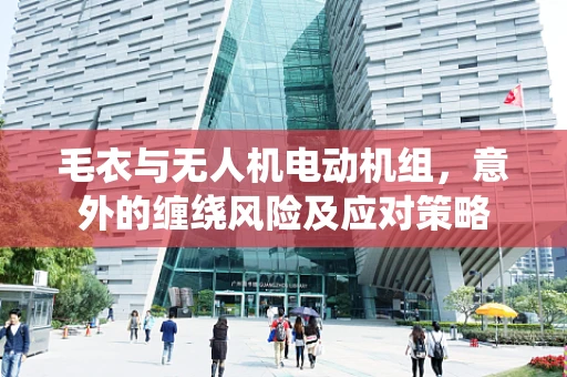 毛衣与无人机电动机组，意外的缠绕风险及应对策略