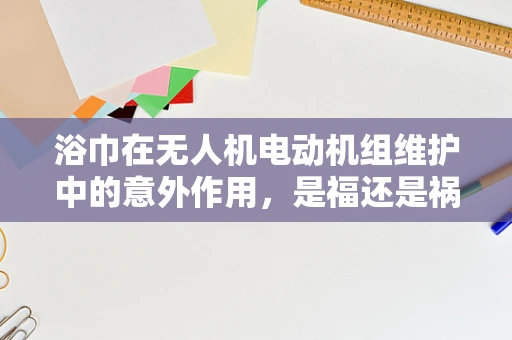 浴巾在无人机电动机组维护中的意外作用，是福还是祸？