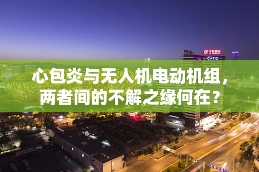 心包炎与无人机电动机组，两者间的不解之缘何在？