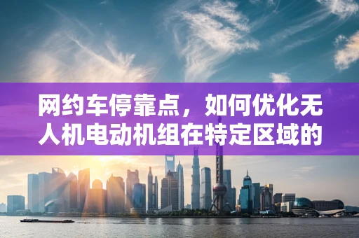 网约车停靠点，如何优化无人机电动机组在特定区域的部署与效率？