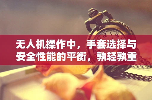 无人机操作中，手套选择与安全性能的平衡，孰轻孰重？